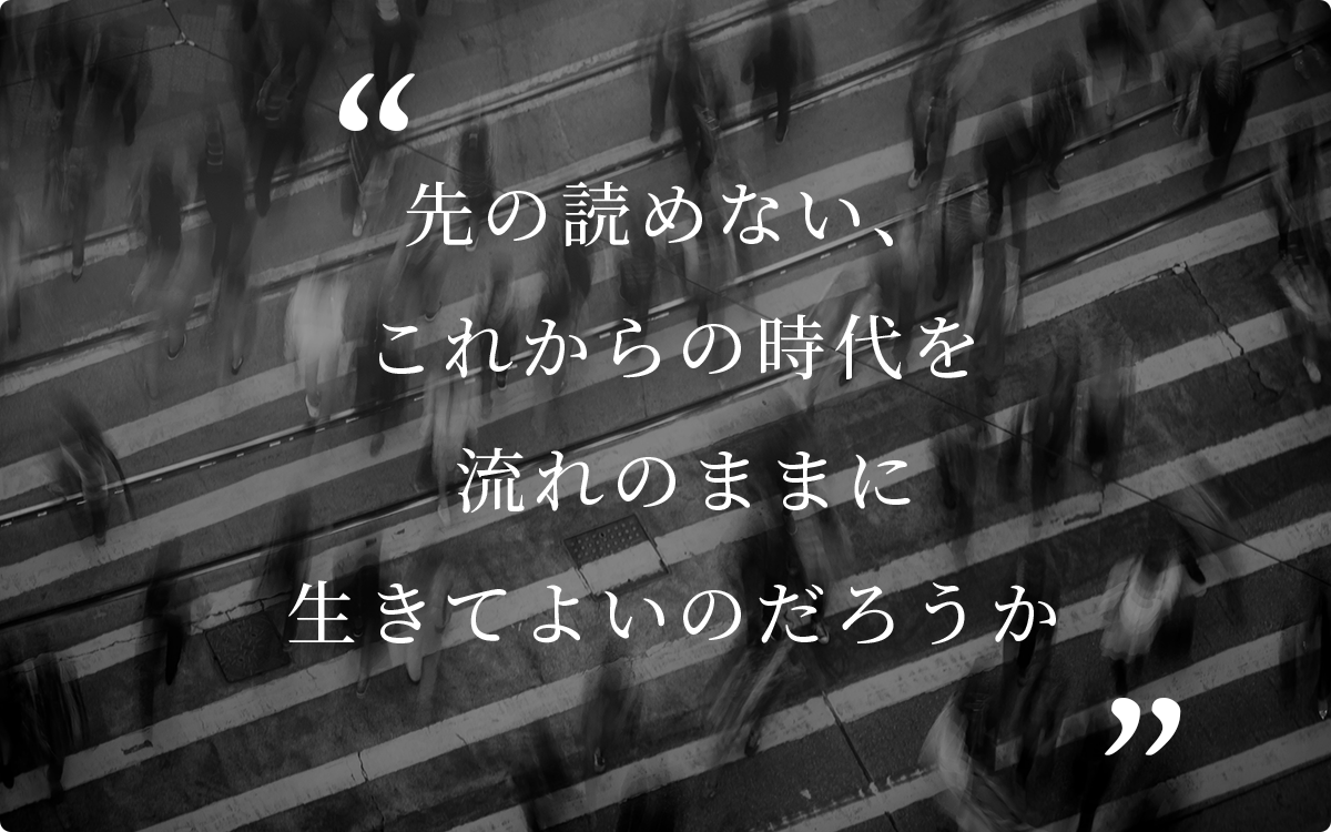 先の読めない、これからの時代を流れのままに生きてよいのだろうか